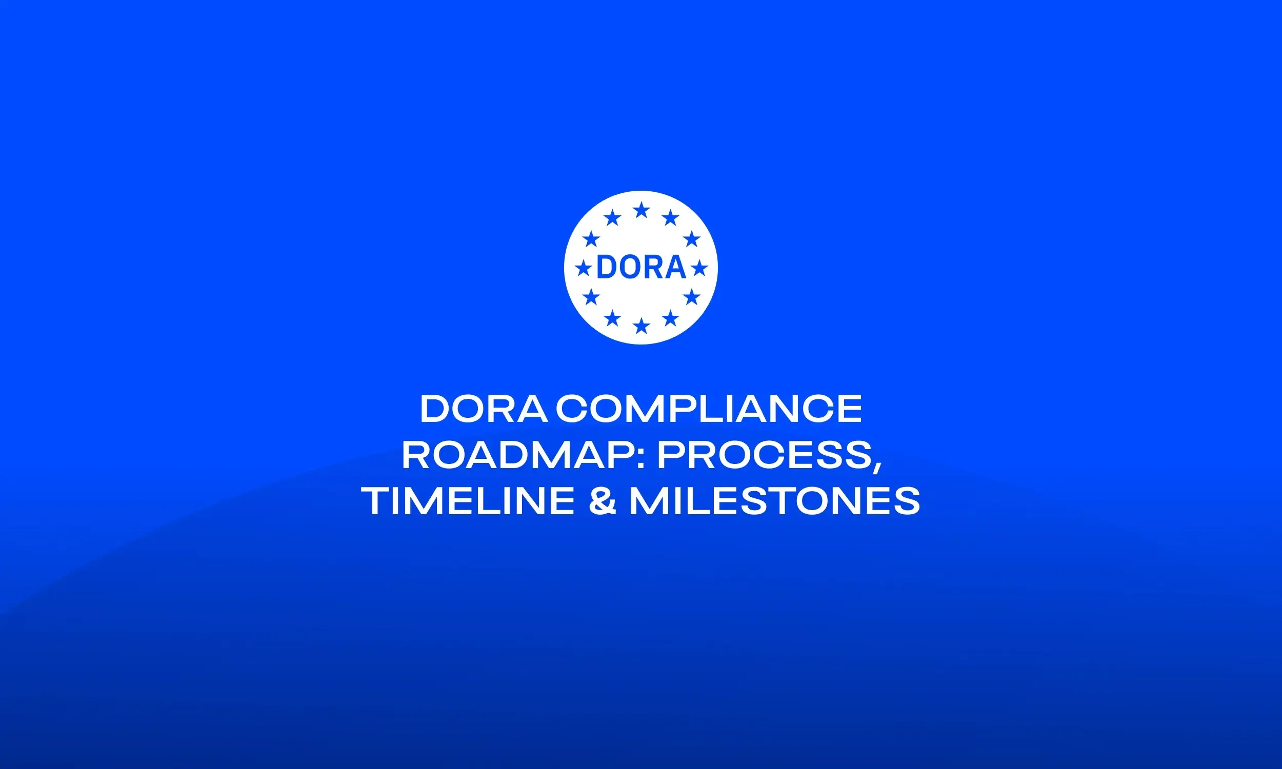 DORA Compliance Roadmap_ Process, Timeline & Milestones